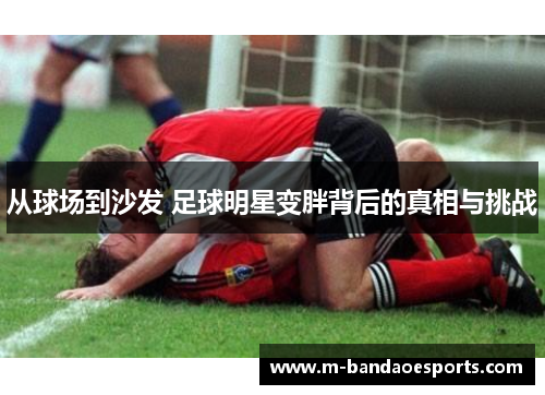 从球场到沙发 足球明星变胖背后的真相与挑战