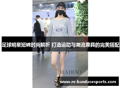 足球明星短裤时尚解析 打造运动与潮流兼具的完美搭配