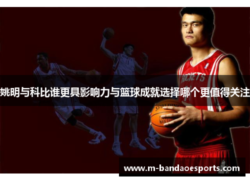 姚明与科比谁更具影响力与篮球成就选择哪个更值得关注
