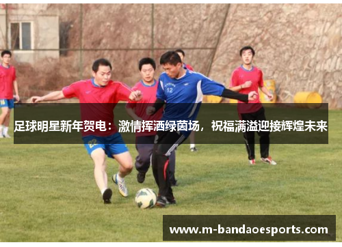 足球明星新年贺电：激情挥洒绿茵场，祝福满溢迎接辉煌未来