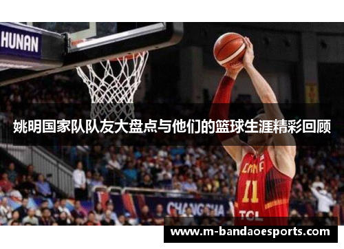 姚明国家队队友大盘点与他们的篮球生涯精彩回顾