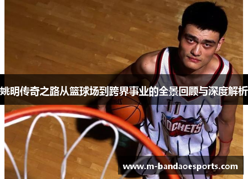 姚明传奇之路从篮球场到跨界事业的全景回顾与深度解析