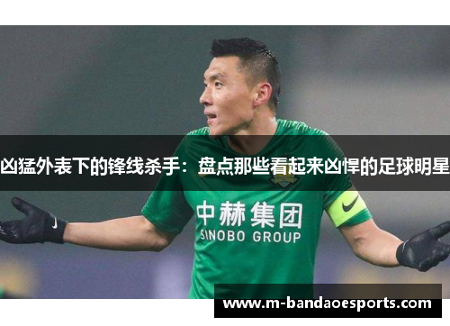 凶猛外表下的锋线杀手：盘点那些看起来凶悍的足球明星
