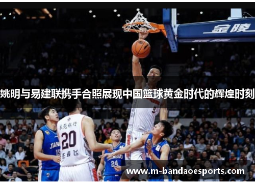姚明与易建联携手合照展现中国篮球黄金时代的辉煌时刻