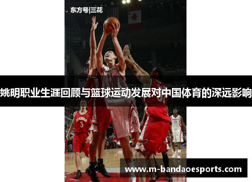 姚明职业生涯回顾与篮球运动发展对中国体育的深远影响