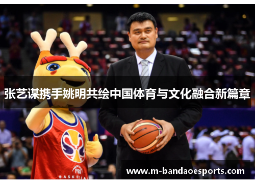 张艺谋携手姚明共绘中国体育与文化融合新篇章