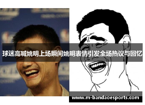 球迷高喊姚明上场瞬间姚明表情引发全场热议与回忆