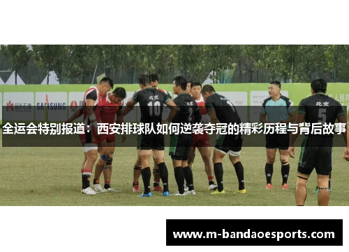 全运会特别报道：西安排球队如何逆袭夺冠的精彩历程与背后故事