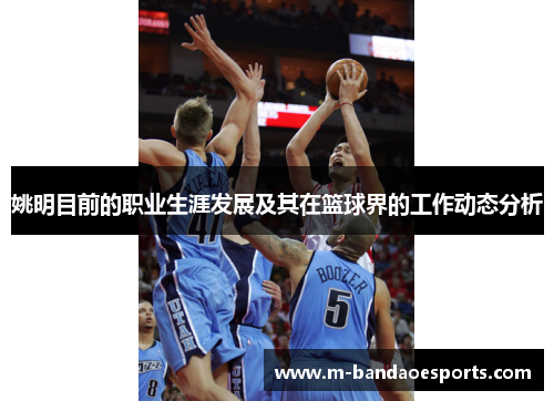 姚明目前的职业生涯发展及其在篮球界的工作动态分析