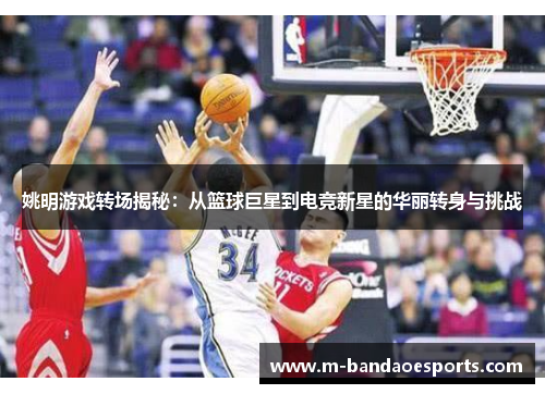 姚明游戏转场揭秘：从篮球巨星到电竞新星的华丽转身与挑战