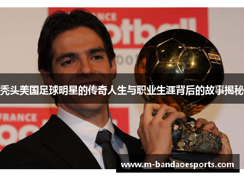 秃头美国足球明星的传奇人生与职业生涯背后的故事揭秘
