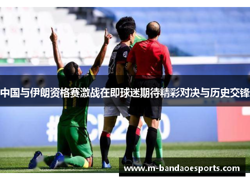 中国与伊朗资格赛激战在即球迷期待精彩对决与历史交锋
