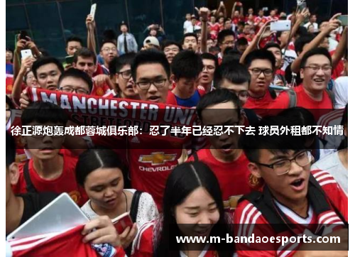 徐正源炮轰成都蓉城俱乐部：忍了半年已经忍不下去 球员外租都不知情