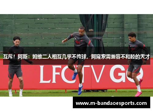 互斥！阿斯：姆维二人相互几乎不传球，阿隆索需兼容不和睦的天才