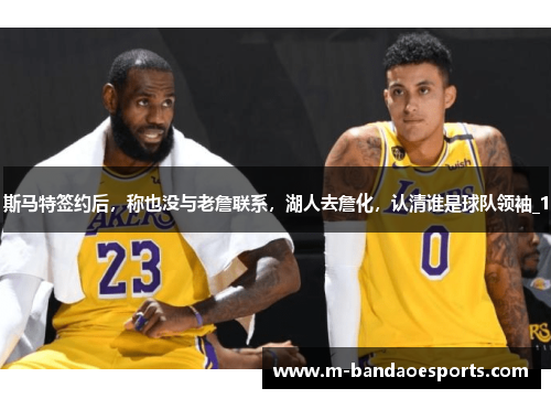 斯马特签约后，称也没与老詹联系，湖人去詹化，认清谁是球队领袖_1