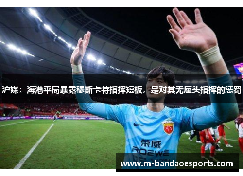 沪媒：海港平局暴露穆斯卡特指挥短板，是对其无厘头指挥的惩罚