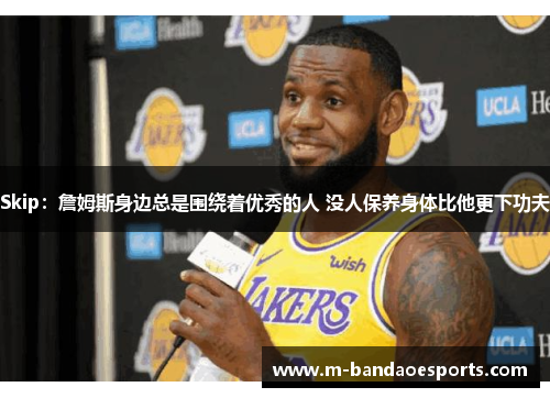 Skip：詹姆斯身边总是围绕着优秀的人 没人保养身体比他更下功夫